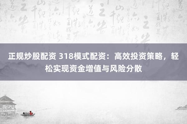 正规炒股配资 318模式配资：高效投资策略，轻松实现资金增值与风险分散