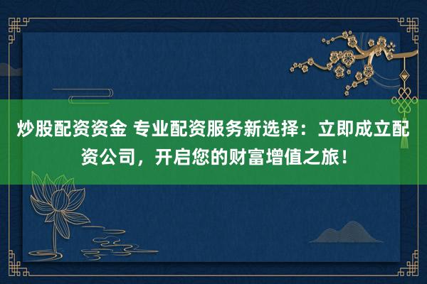 炒股配资资金 专业配资服务新选择：立即成立配资公司，开启您的财富增值之旅！