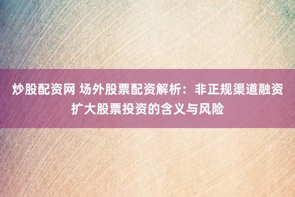 炒股配资网 场外股票配资解析：非正规渠道融资扩大股票投资的含义与风险