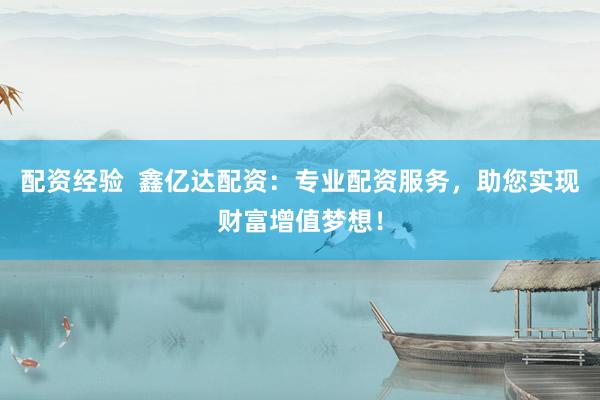 配资经验  鑫亿达配资：专业配资服务，助您实现财富增值梦想！