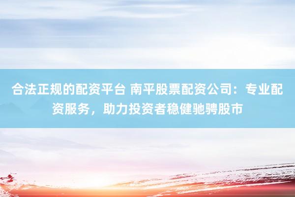 合法正规的配资平台 南平股票配资公司：专业配资服务，助力投资者稳健驰骋股市