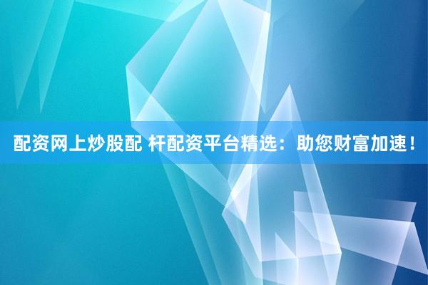 配资网上炒股配 杆配资平台精选：助您财富加速！