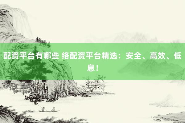 配资平台有哪些 络配资平台精选：安全、高效、低息！