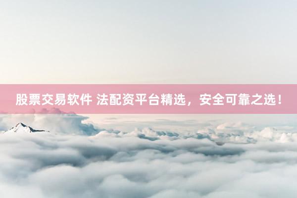 股票交易软件 法配资平台精选，安全可靠之选！