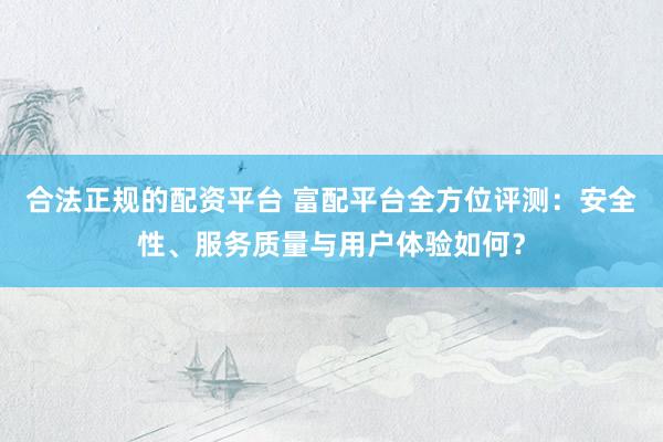合法正规的配资平台 富配平台全方位评测：安全性、服务质量与用户体验如何？