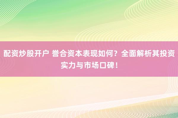 配资炒股开户 誉合资本表现如何？全面解析其投资实力与市场口碑！