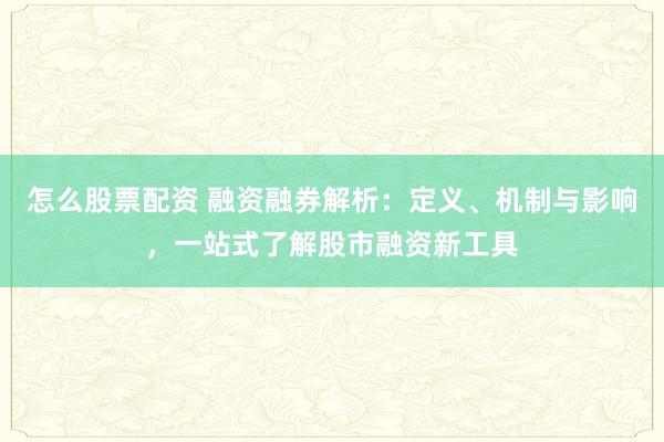 怎么股票配资 融资融券解析：定义、机制与影响，一站式了解股市融资新工具