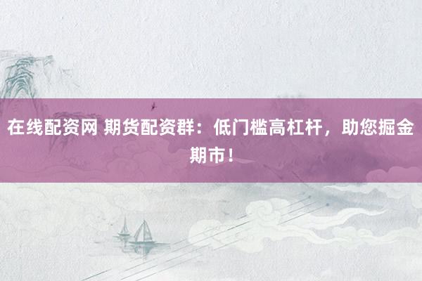 在线配资网 期货配资群：低门槛高杠杆，助您掘金期市！