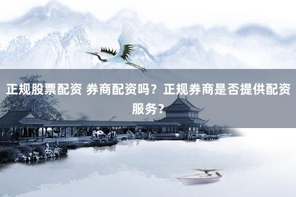 正规股票配资 券商配资吗？正规券商是否提供配资服务？