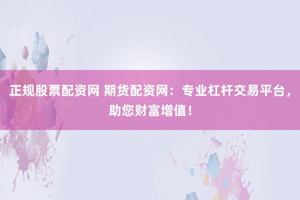 正规股票配资网 期货配资网：专业杠杆交易平台，助您财富增值！