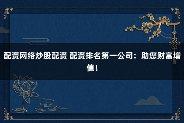 配资网络炒股配资 配资排名第一公司：助您财富增值！