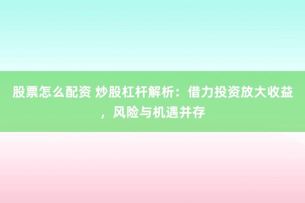 股票怎么配资 炒股杠杆解析：借力投资放大收益，风险与机遇并存