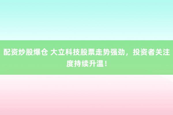 配资炒股爆仓 大立科技股票走势强劲，投资者关注度持续升温！