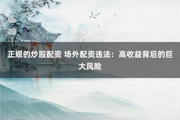 正规的炒股配资 场外配资违法：高收益背后的巨大风险