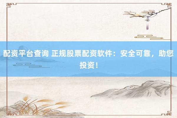 配资平台查询 正规股票配资软件：安全可靠，助您投资！