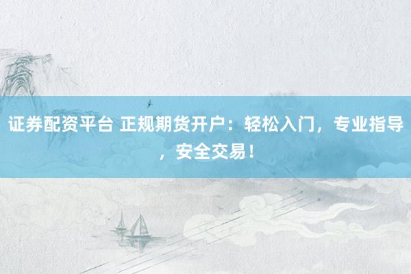 证券配资平台 正规期货开户：轻松入门，专业指导，安全交易！