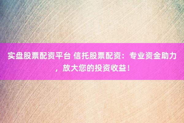 实盘股票配资平台 信托股票配资：专业资金助力，放大您的投资收益！
