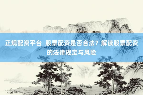 正规配资平台  股票配资是否合法？解读股票配资的法律规定与风险
