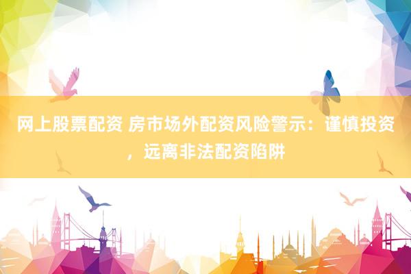 网上股票配资 房市场外配资风险警示：谨慎投资，远离非法配资陷阱
