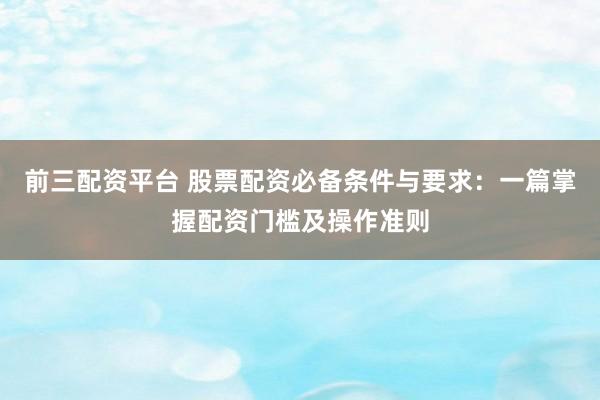 前三配资平台 股票配资必备条件与要求：一篇掌握配资门槛及操作准则