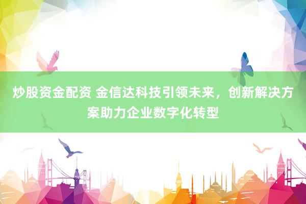 炒股资金配资 金信达科技引领未来，创新解决方案助力企业数字化转型