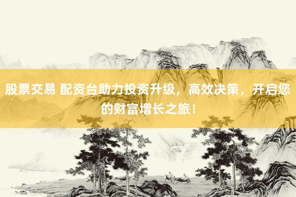 股票交易 配资台助力投资升级，高效决策，开启您的财富增长之旅！