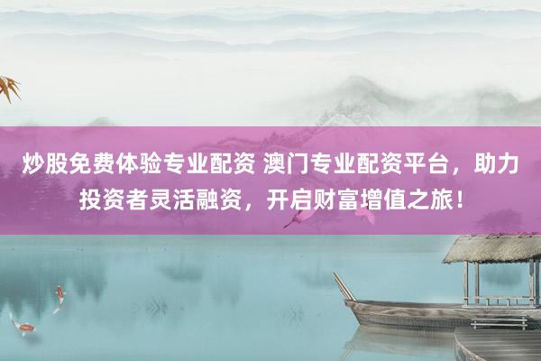 炒股免费体验专业配资 澳门专业配资平台，助力投资者灵活融资，开启财富增值之旅！