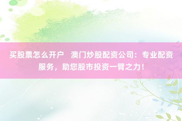买股票怎么开户   澳门炒股配资公司：专业配资服务，助您股市投资一臂之力！