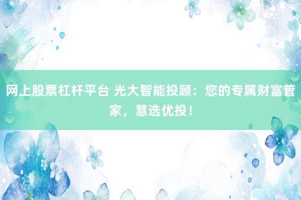 网上股票杠杆平台 光大智能投顾：您的专属财富管家，慧选优投！