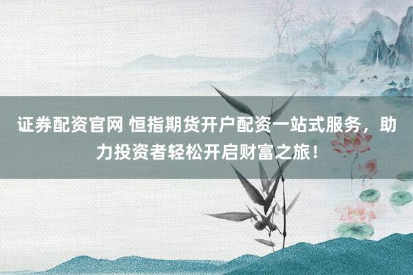 证券配资官网 恒指期货开户配资一站式服务，助力投资者轻松开启财富之旅！