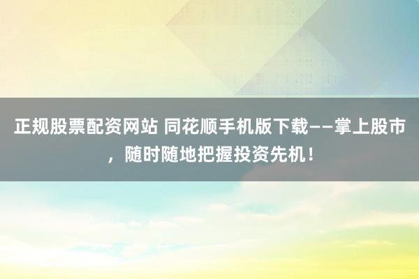 正规股票配资网站 同花顺手机版下载——掌上股市，随时随地把握投资先机！