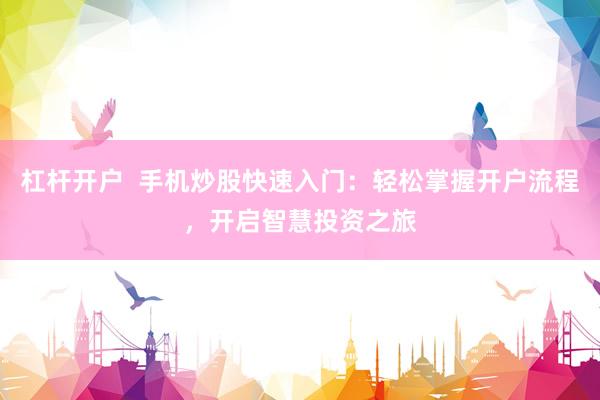 杠杆开户  手机炒股快速入门：轻松掌握开户流程，开启智慧投资之旅