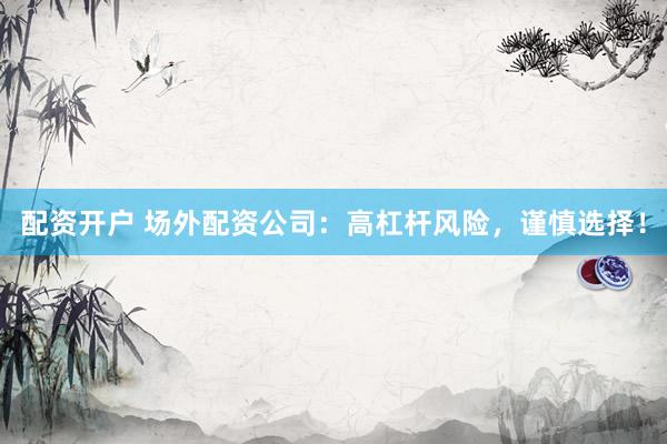 配资开户 场外配资公司：高杠杆风险，谨慎选择！