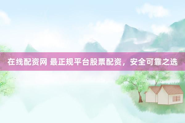 在线配资网 最正规平台股票配资，安全可靠之选