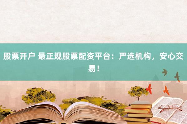 股票开户 最正规股票配资平台：严选机构，安心交易！