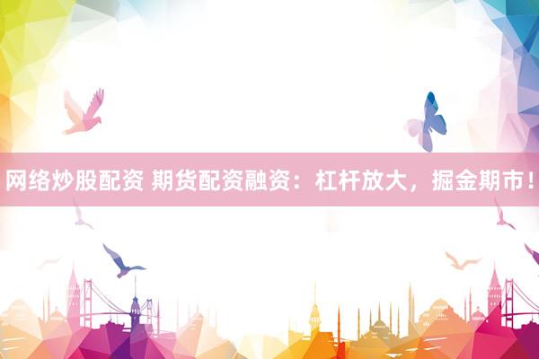 网络炒股配资 期货配资融资：杠杆放大，掘金期市！