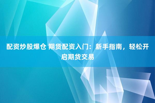 配资炒股爆仓 期货配资入门：新手指南，轻松开启期货交易