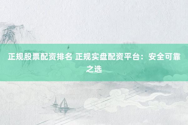 正规股票配资排名 正规实盘配资平台：安全可靠之选