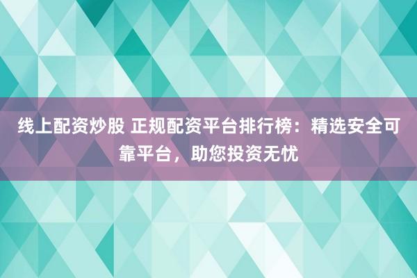线上配资炒股 正规配资平台排行榜：精选安全可靠平台，助您投资无忧