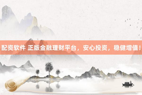 配资软件 正版金融理财平台，安心投资，稳健增值！
