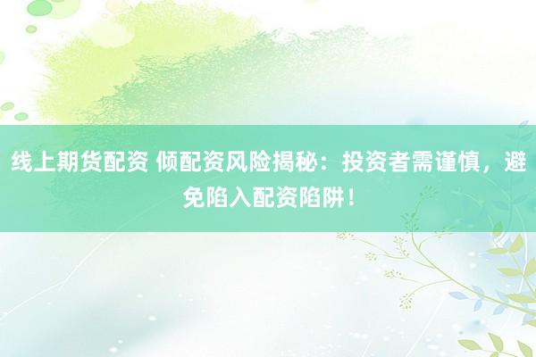 线上期货配资 倾配资风险揭秘：投资者需谨慎，避免陷入配资陷阱！