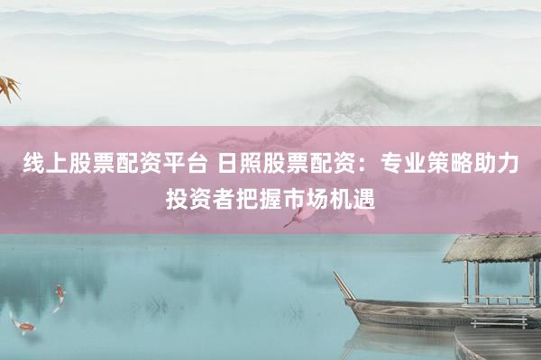 线上股票配资平台 日照股票配资：专业策略助力投资者把握市场机遇