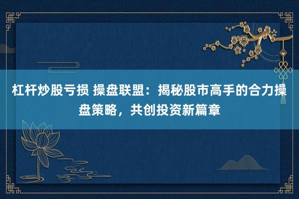 杠杆炒股亏损 操盘联盟：揭秘股市高手的合力操盘策略，共创投资新篇章
