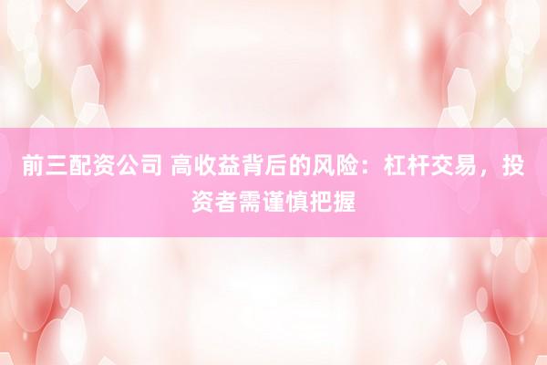 前三配资公司 高收益背后的风险：杠杆交易，投资者需谨慎把握