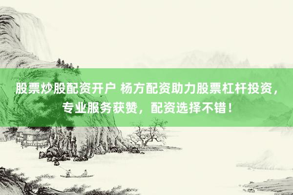 股票炒股配资开户 杨方配资助力股票杠杆投资，专业服务获赞，配资选择不错！