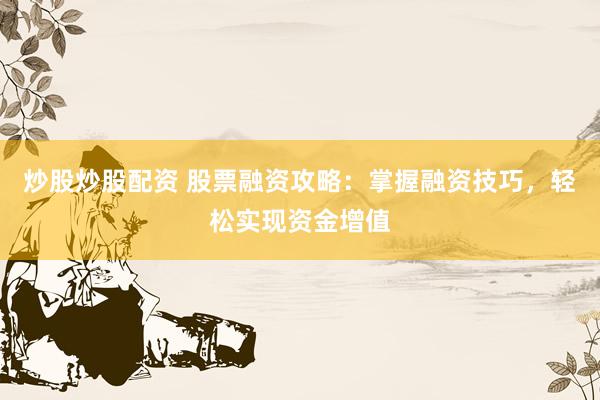 炒股炒股配资 股票融资攻略：掌握融资技巧，轻松实现资金增值