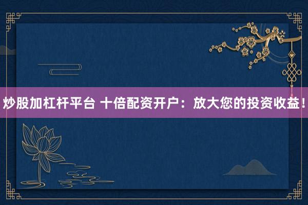 炒股加杠杆平台 十倍配资开户：放大您的投资收益！