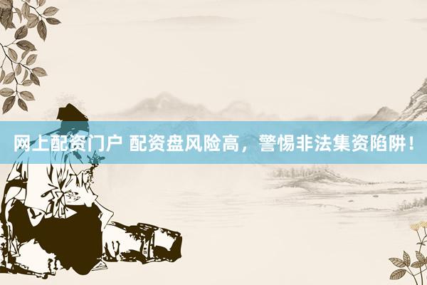 网上配资门户 配资盘风险高，警惕非法集资陷阱！