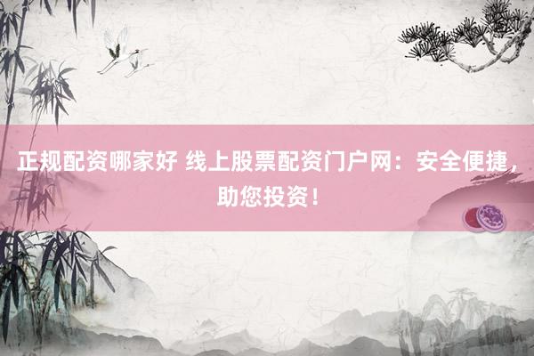 正规配资哪家好 线上股票配资门户网：安全便捷，助您投资！