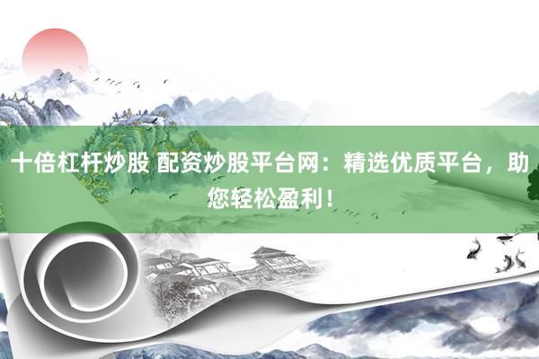 十倍杠杆炒股 配资炒股平台网：精选优质平台，助您轻松盈利！